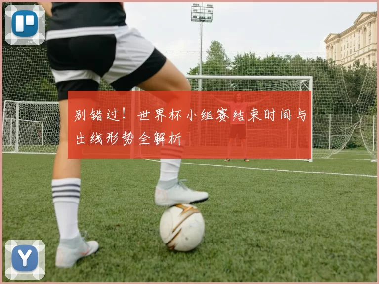 别错过！世界杯小组赛结束时间与出线形势全解析