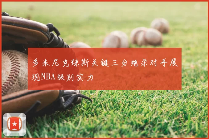 多米尼克琼斯关键三分绝杀对手展现NBA级别实力