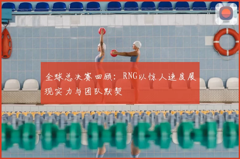 全球总决赛回顾：RNG以惊人速度展现实力与团队默契