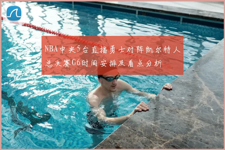 NBA中央5台直播勇士对阵凯尔特人总决赛G6时间安排及看点分析