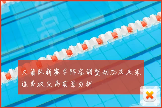 火箭队新赛季阵容调整动态及未来选秀权交易前景分析