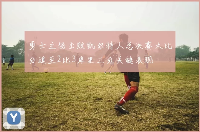 勇士主场击败凯尔特人总决赛大比分追至2比3库里三分关键表现