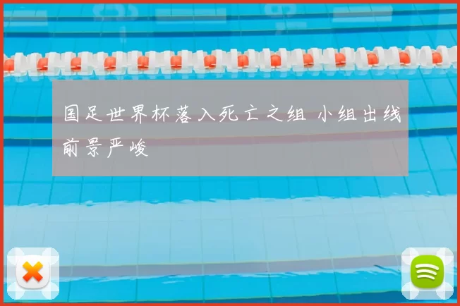 国足世界杯落入死亡之组 小组出线前景严峻