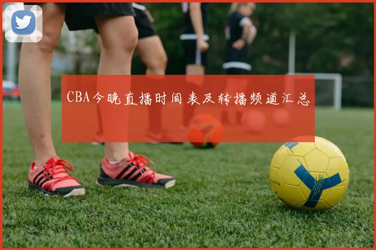 CBA今晚直播时间表及转播频道汇总