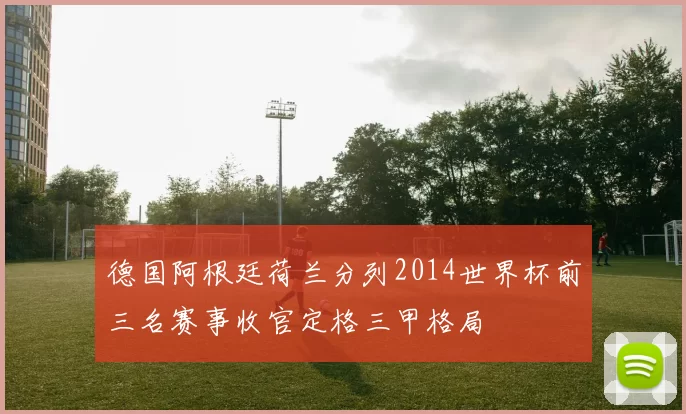 德国阿根廷荷兰分列2014世界杯前三名赛事收官定格三甲格局