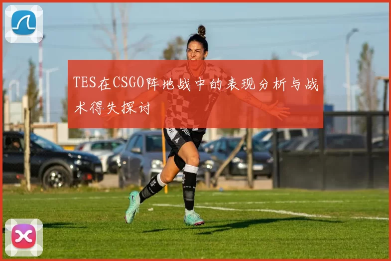 TES在CSGO阵地战中的表现分析与战术得失探讨