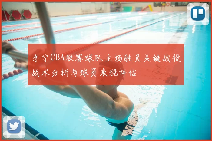李宁CBA联赛球队主场胜负关键战役战术分析与球员表现评估