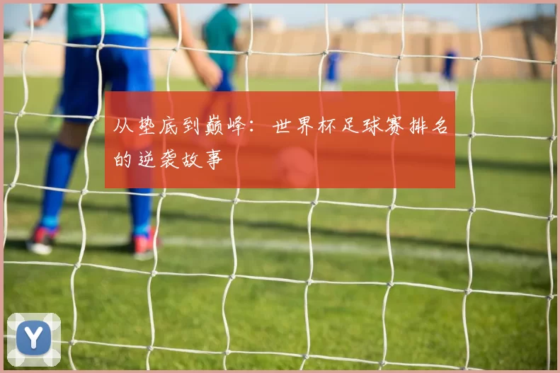 从垫底到巅峰:世界杯足球赛排名的逆袭故事