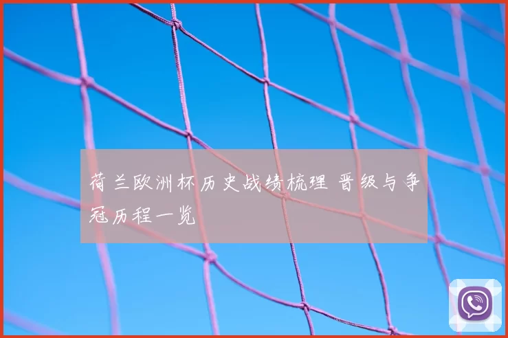 荷兰欧洲杯历史战绩梳理 晋级与争冠历程一览