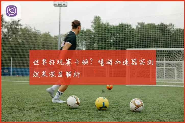 世界杯观赛卡顿?嘻游加速器实测效果深度解析