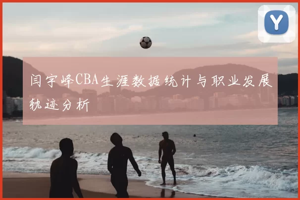 闫宇峰CBA生涯数据统计与职业发展轨迹分析