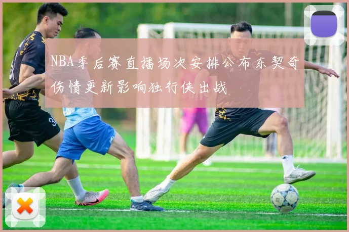 NBA季后赛直播场次安排公布东契奇伤情更新影响独行侠出战
