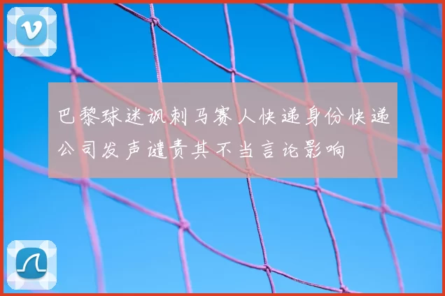 巴黎球迷讽刺马赛人快递身份快递公司发声谴责其不当言论影响