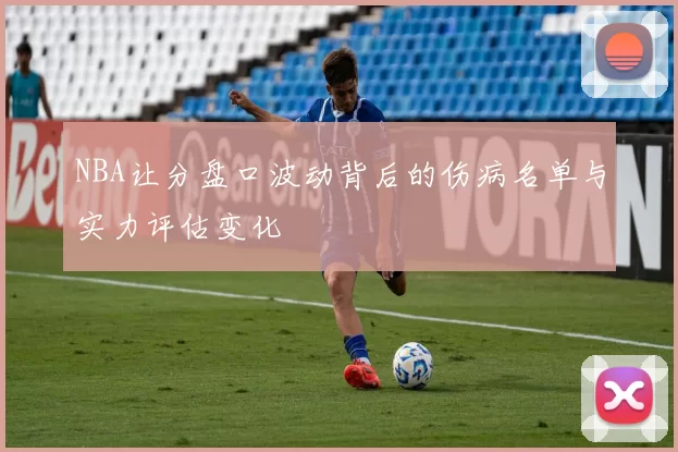 NBA让分盘口波动背后的伤病名单与实力评估变化