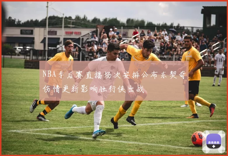 NBA季后赛直播场次安排公布东契奇伤情更新影响独行侠出战