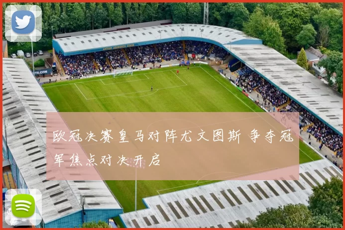 欧冠决赛皇马对阵尤文图斯 争夺冠军焦点对决开启