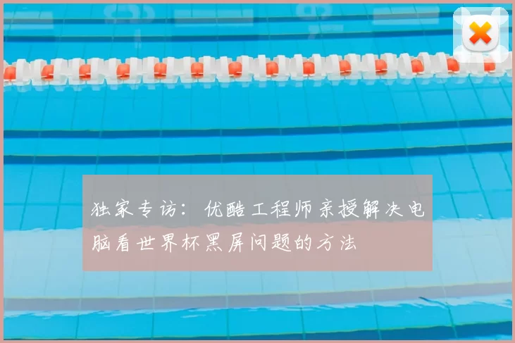 独家专访:优酷工程师亲授解决电脑看世界杯黑屏问题的方法