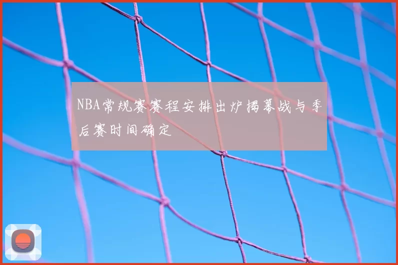 NBA常规赛赛程安排出炉揭幕战与季后赛时间确定