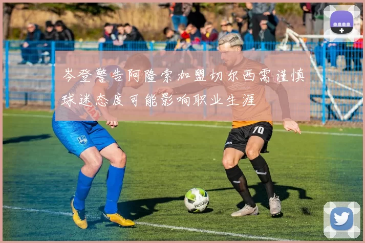 岑登警告阿隆索加盟切尔西需谨慎球迷态度可能影响职业生涯