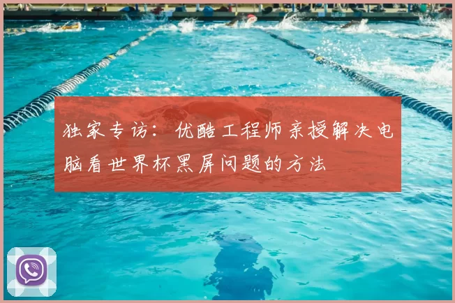 独家专访：优酷工程师亲授解决电脑看世界杯黑屏问题的方法