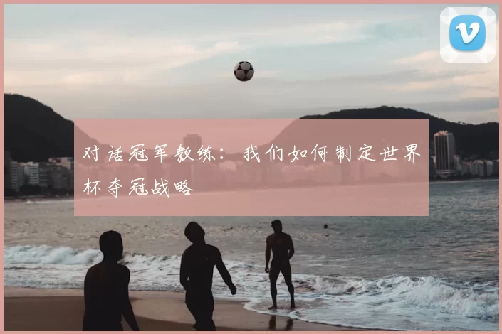 对话冠军教练:我们如何制定世界杯夺冠战略