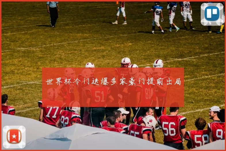 世界杯冷门迭爆多家豪门提前出局