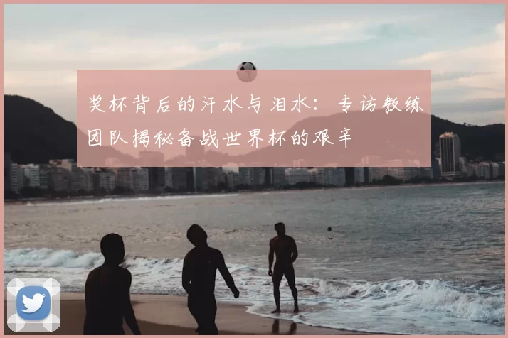 奖杯背后的汗水与泪水:专访教练团队揭秘备战世界杯的艰辛