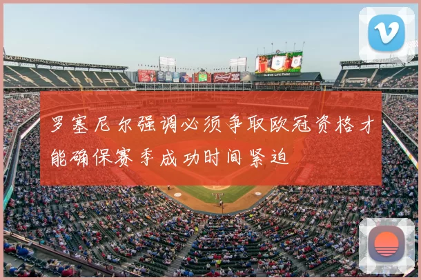 罗塞尼尔强调必须争取欧冠资格才能确保赛季成功时间紧迫