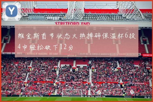 维金斯首节状态火热摔碎保温杯6投4中轻松砍下12分