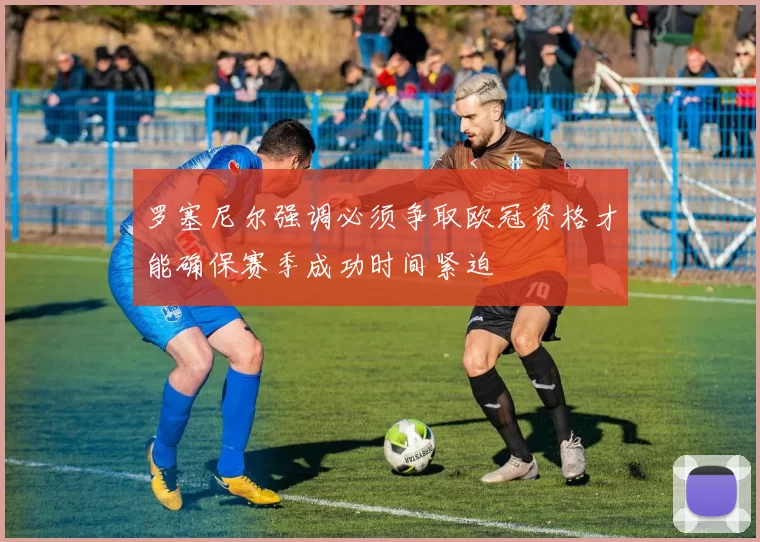 罗塞尼尔强调必须争取欧冠资格才能确保赛季成功时间紧迫