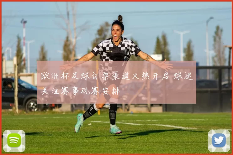 欧洲杯足球订票渠道火热开启 球迷关注赛事观赛安排