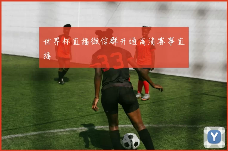 世界杯直播微信群开通高清赛事直播