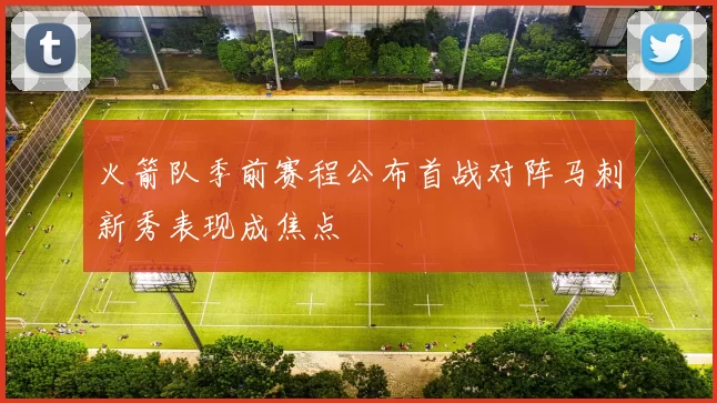 火箭队季前赛程公布首战对阵马刺新秀表现成焦点