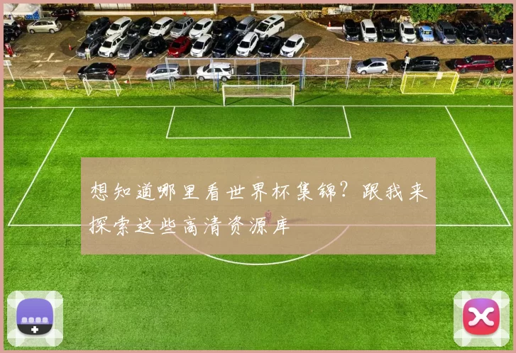 想知道哪里看世界杯集锦？跟我来探索这些高清资源库