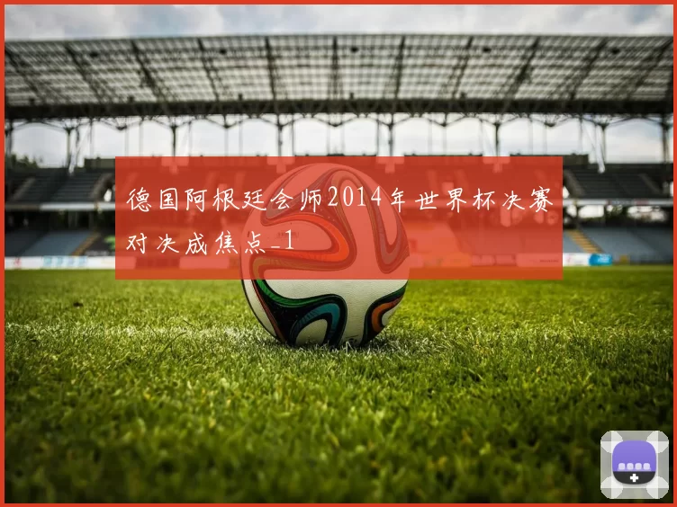 德国阿根廷会师2014年世界杯决赛对决成焦点_1