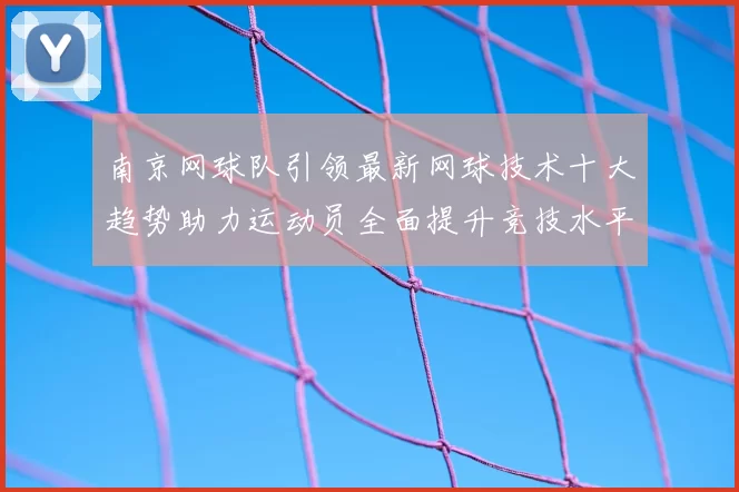 南京网球队引领最新网球技术十大趋势助力运动员全面提升竞技水平