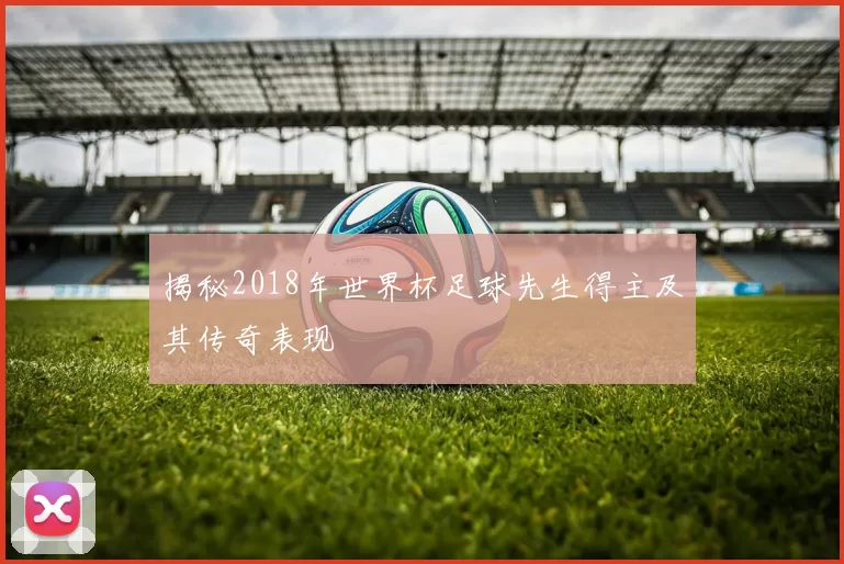 揭秘2018年世界杯足球先生得主及其传奇表现