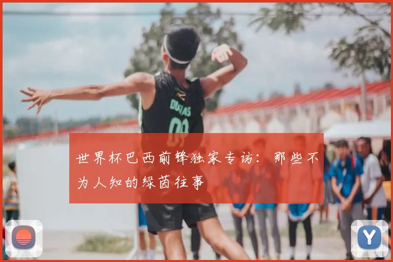 世界杯巴西前锋独家专访:那些不为人知的绿茵往事