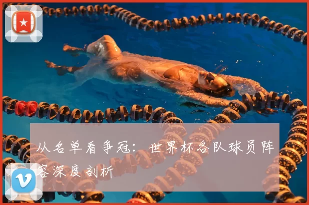 从名单看争冠:世界杯各队球员阵容深度剖析