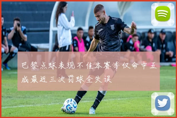 巴黎点球表现不佳本赛季仅命中五成最近三次罚球全失误