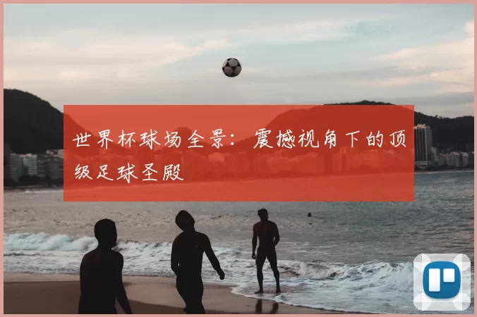 世界杯球场全景：震撼视角下的顶级足球圣殿