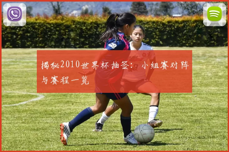 揭秘2010世界杯抽签:小组赛对阵与赛程一览