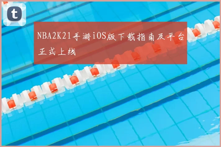 NBA2K21手游iOS版下载指南及平台正式上线