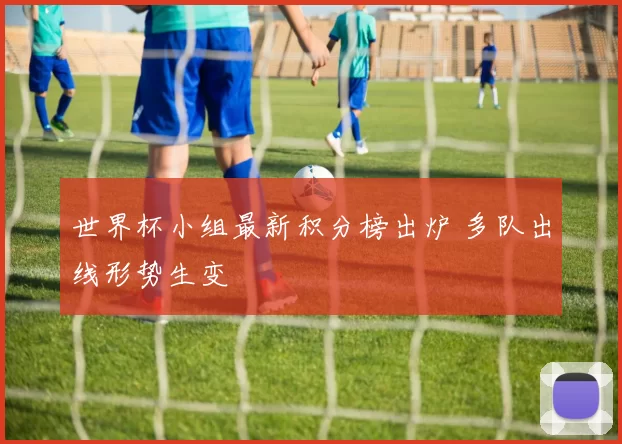 世界杯小组最新积分榜出炉 多队出线形势生变