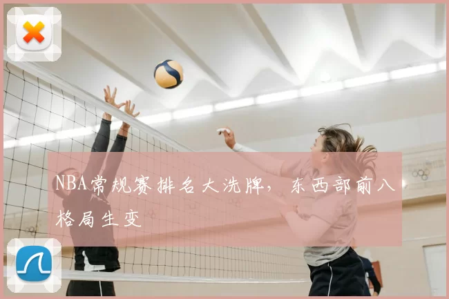 NBA常规赛排名大洗牌,东西部前八格局生变