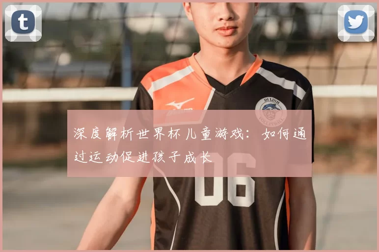 深度解析世界杯儿童游戏：如何通过运动促进孩子成长