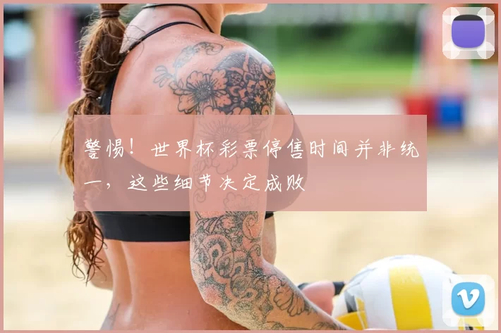 警惕！世界杯彩票停售时间并非统一，这些细节决定成败