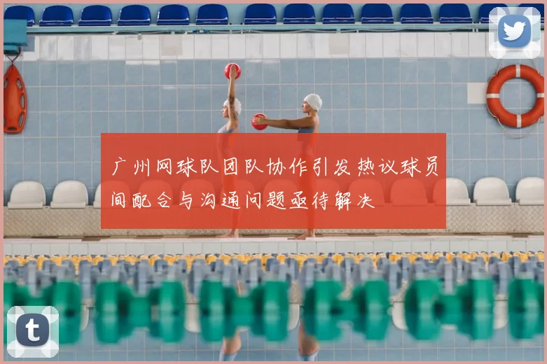 广州网球队团队协作引发热议球员间配合与沟通问题亟待解决