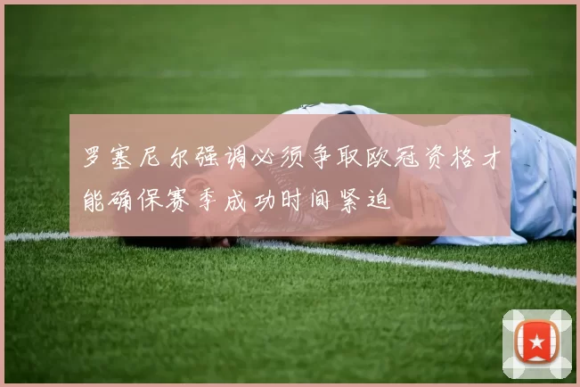罗塞尼尔强调必须争取欧冠资格才能确保赛季成功时间紧迫