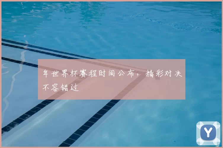 年世界杯赛程时间公布,精彩对决不容错过